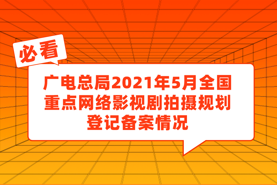 广电总局2021年4-5月全国重点网络影视剧拍摄规划登记备案情况