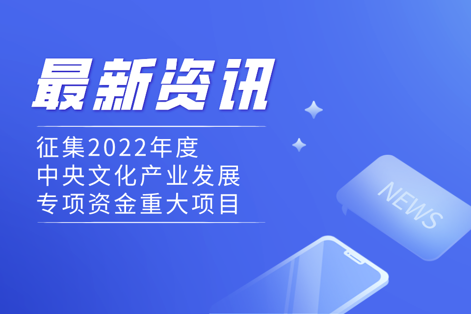 申报 | 2022年度中央文化产业发展专项资金重大项目正在征集中