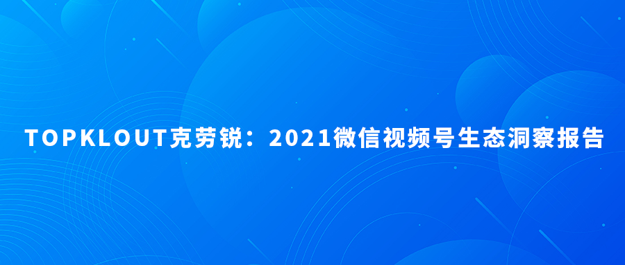 发布 | TopKlout克劳锐：2021微信视频号生态洞察报告